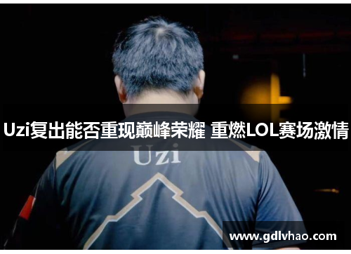 Uzi复出能否重现巅峰荣耀 重燃LOL赛场激情