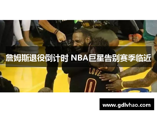 詹姆斯退役倒计时 NBA巨星告别赛季临近