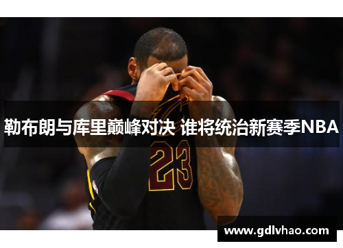 勒布朗与库里巅峰对决 谁将统治新赛季NBA